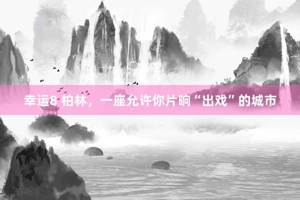幸运8 柏林，一座允许你片晌“出戏”的城市