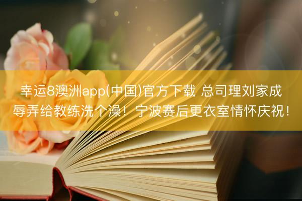 幸运8澳洲app(中国)官方下载 总司理刘家成辱弄给教练洗个澡！宁波赛后更衣室情怀庆祝！