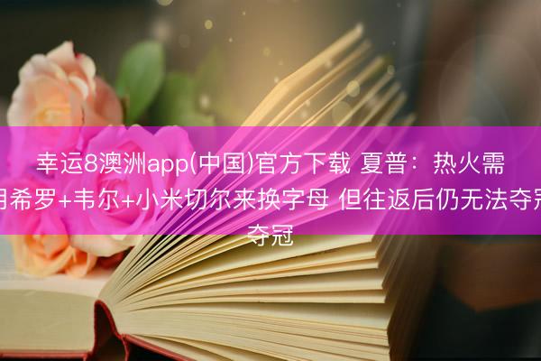 幸运8澳洲app(中国)官方下载 夏普:热火需用希罗+韦尔+小米切尔来换字母 但往返后仍无法夺冠