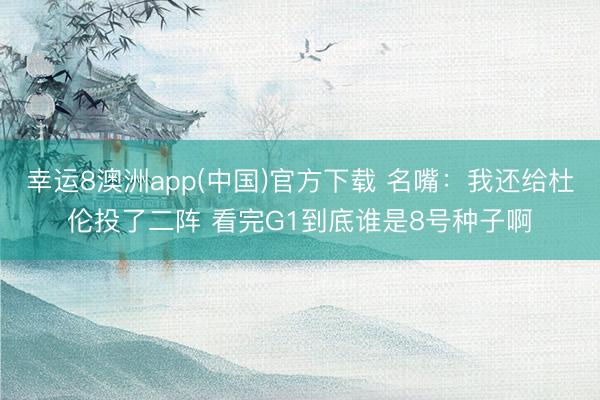 幸运8澳洲app(中国)官方下载 名嘴：我还给杜伦投了二阵 看完G1到底谁是8号种子啊