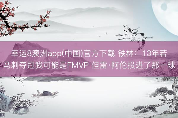幸运8澳洲app(中国)官方下载 铁林：13年若马刺夺冠我可能是FMVP 但雷·阿伦投进了那一球