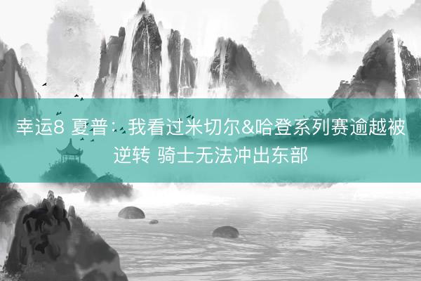 幸运8 夏普:我看过米切尔&哈登系列赛逾越被逆转 骑士无法冲出东部