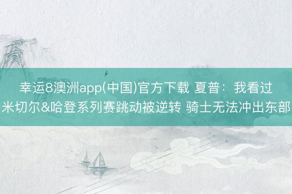 幸运8澳洲app(中国)官方下载 夏普：我看过米切尔&哈登系列赛跳动被逆转 骑士无法冲出东部
