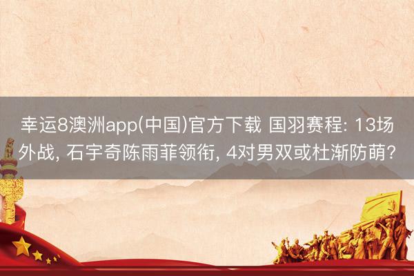 幸运8澳洲app(中国)官方下载 国羽赛程: 13场外战, 石宇奇陈雨菲领衔, 4对男双或杜渐防萌?