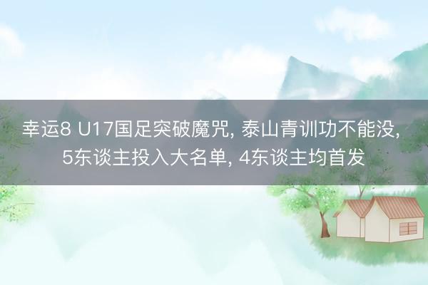 幸运8 U17国足突破魔咒, 泰山青训功不能没, 5东谈主投入大名单, 4东谈主均首发