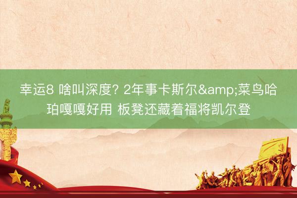 幸运8 啥叫深度? 2年事卡斯尔&菜鸟哈珀嘎嘎好用 板凳还藏着福将凯尔登