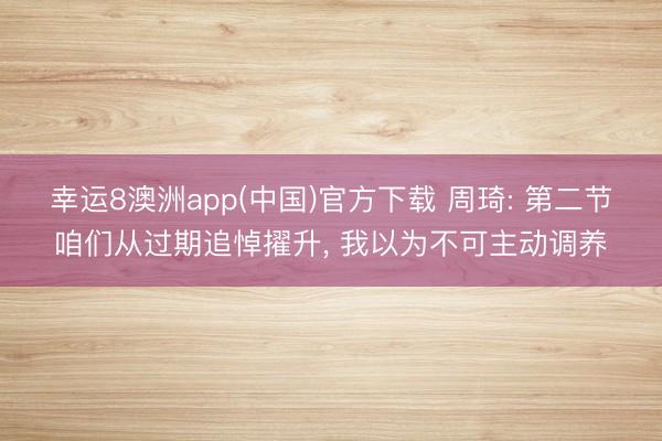 幸运8澳洲app(中国)官方下载 周琦: 第二节咱们从过期追悼擢升, 我以为不可主动调养
