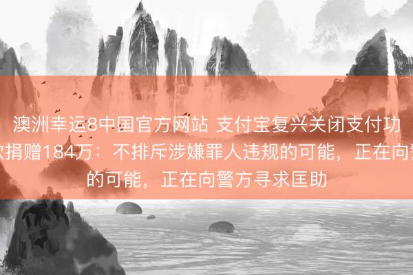 澳洲幸运8中国官方网站 支付宝复兴关闭支付功能后仍被扣款捐赠184万:不排斥涉嫌罪人违规的可能,正在向警方寻求匡助