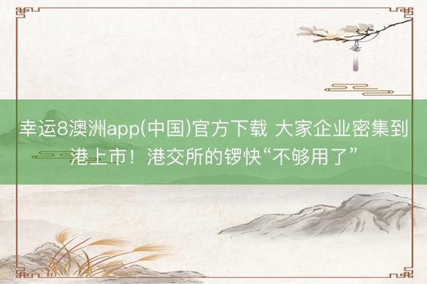 幸运8澳洲app(中国)官方下载 大家企业密集到港上市！港交所的锣快“不够用了”