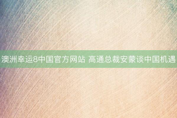 澳洲幸运8中国官方网站 高通总裁安蒙谈中国机遇