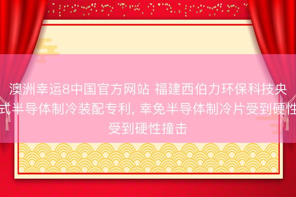 澳洲幸运8中国官方网站 福建西伯力环保科技央求箱式半导体制冷装配专利， 幸免半导体制冷片受到硬性撞击