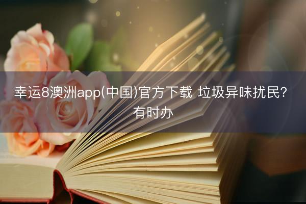 幸运8澳洲app(中国)官方下载 垃圾异味扰民? 有时办