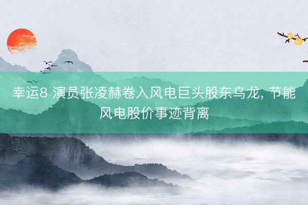 幸运8 演员张凌赫卷入风电巨头股东乌龙, 节能风电股价事迹背离