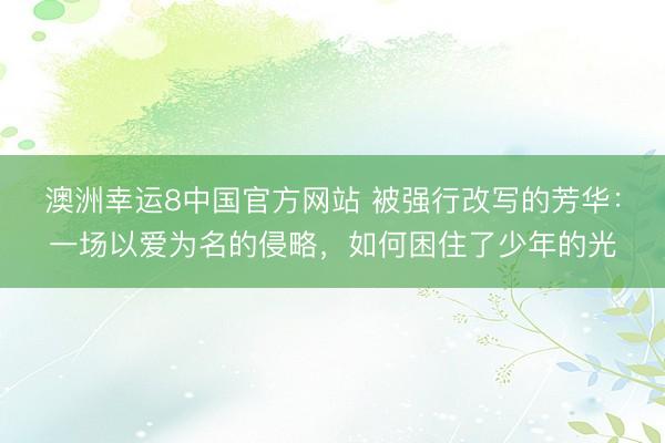 澳洲幸运8中国官方网站 被强行改写的芳华：一场以爱为名的侵略，如何困住了少年的光