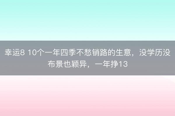 幸运8 10个一年四季不愁销路的生意，没学历没布景也颖异，一年挣13