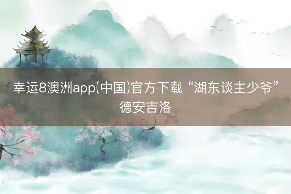 幸运8澳洲app(中国)官方下载 “湖东谈主少爷”德安吉洛