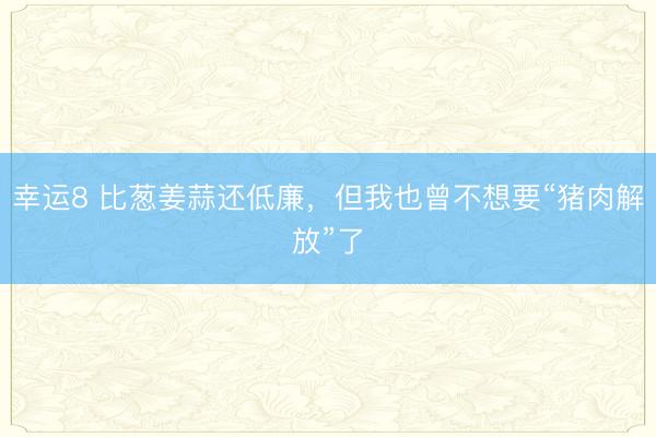 幸运8 比葱姜蒜还低廉，但我也曾不想要“猪肉解放”了
