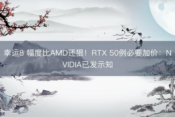 幸运8 幅度比AMD还狠！RTX 50例必要加价：NVIDIA已发示知