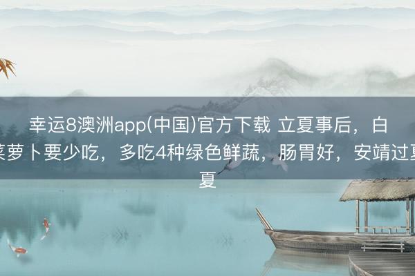 幸运8澳洲app(中国)官方下载 立夏事后，白菜萝卜要少吃，多吃4种绿色鲜蔬，肠胃好，安靖过夏