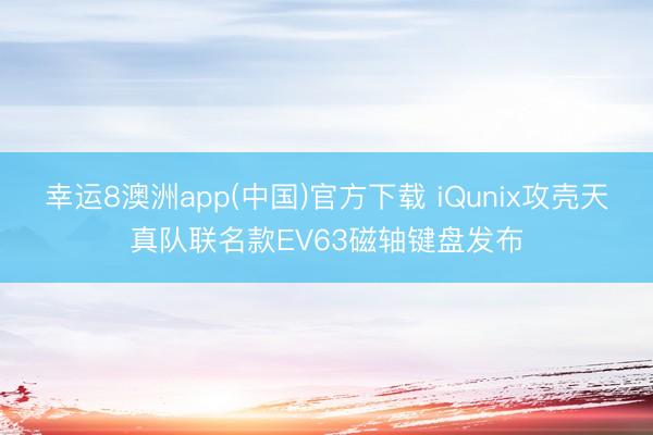 幸运8澳洲app(中国)官方下载 iQunix攻壳天真队联名款EV63磁轴键盘发布