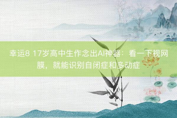 幸运8 17岁高中生作念出AI神器：看一下视网膜，就能识别自闭症和多动症