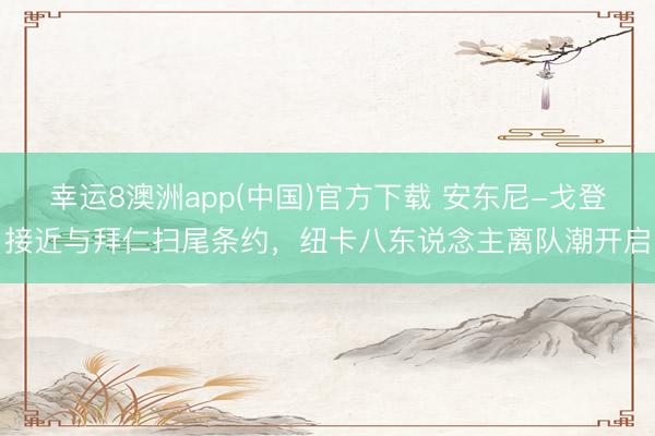 幸运8澳洲app(中国)官方下载 安东尼-戈登接近与拜仁扫尾条约，纽卡八东说念主离队潮开启