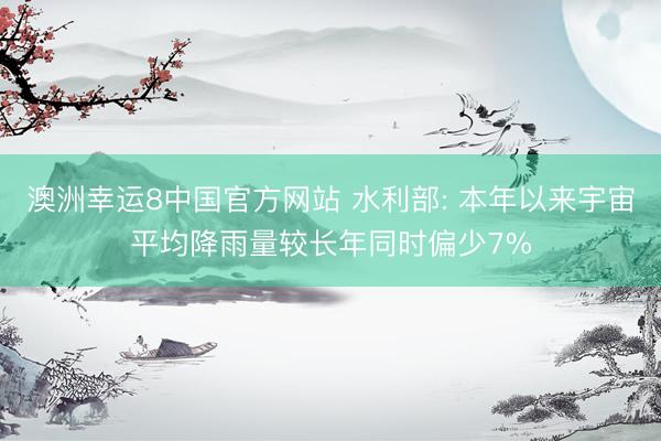 澳洲幸运8中国官方网站 水利部: 本年以来宇宙平均降雨量较长年同时偏少7%