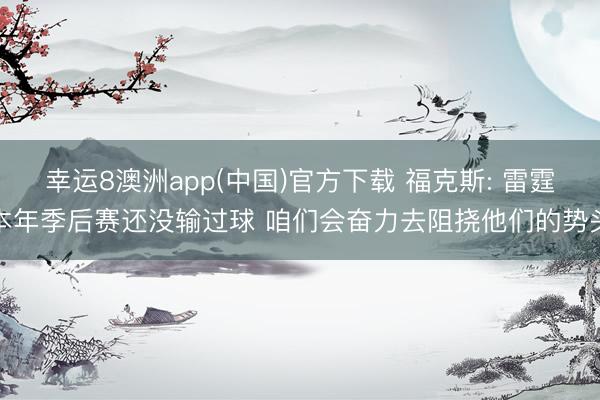 幸运8澳洲app(中国)官方下载 福克斯: 雷霆本年季后赛还没输过球 咱们会奋力去阻挠他们的势头