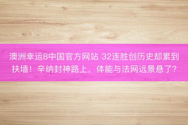 澳洲幸运8中国官方网站 32连胜创历史却累到扶墙！辛纳封神路上，体能与法网远景悬了？