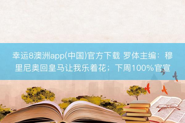 幸运8澳洲app(中国)官方下载 罗体主编：穆里尼奥回皇马让我乐着花；下周100%官宣