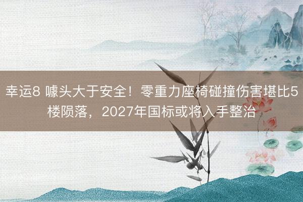 幸运8 噱头大于安全！零重力座椅碰撞伤害堪比5楼陨落，2027年国标或将入手整治