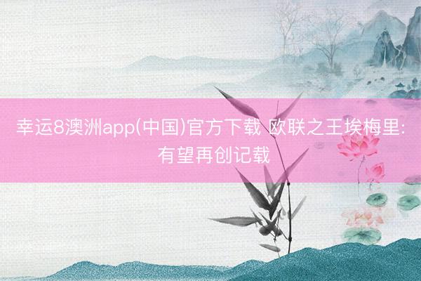 幸运8澳洲app(中国)官方下载 欧联之王埃梅里: 有望再创记载