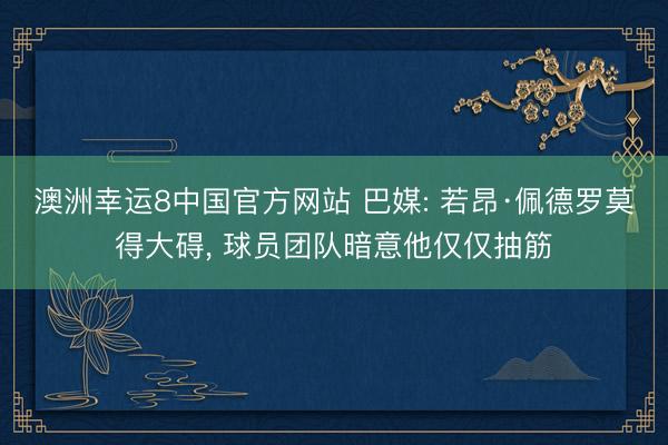 澳洲幸运8中国官方网站 巴媒: 若昂·佩德罗莫得大碍, 球员团队暗意他仅仅抽筋