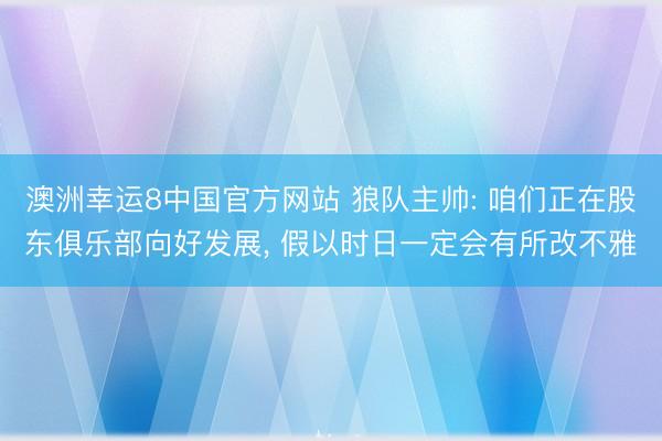 澳洲幸运8中国官方网站 狼队主帅: 咱们正在股东俱乐部向好发展， 假以时日一定会有所改不雅