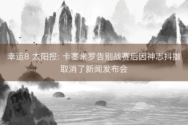 幸运8 太阳报: 卡塞米罗告别战赛后因神志抖擞取消了新闻发布会