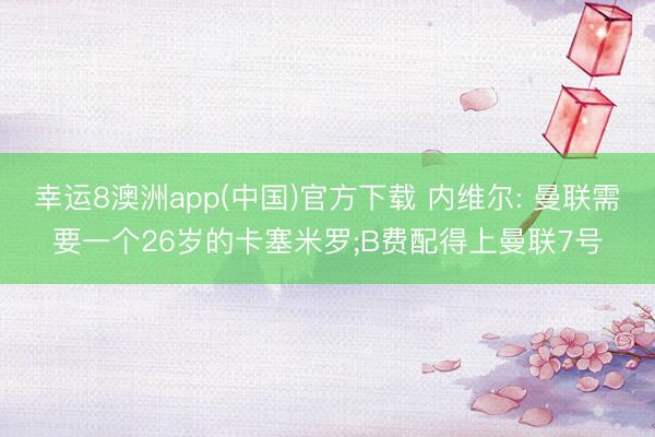 幸运8澳洲app(中国)官方下载 内维尔: 曼联需要一个26岁的卡塞米罗;B费配得上曼联7号