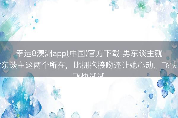 幸运8澳洲app(中国)官方下载 男东谈主就碰女东谈主这两个所在，比拥抱接吻还让她心动，飞快试试