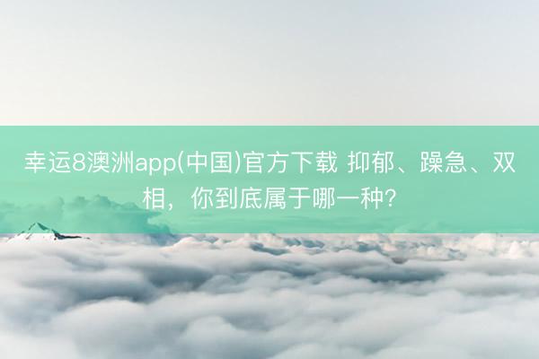 幸运8澳洲app(中国)官方下载 抑郁、躁急、双相，你到底属于哪一种？
