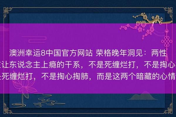 澳洲幸运8中国官方网站 荣格晚年洞见：两性干系中非论男女，实在让东说念主上瘾的干系，不是死缠烂打，不是掏心掏肺，而是这两个暗藏的心情缺口