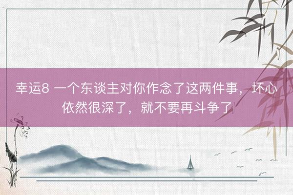 幸运8 一个东谈主对你作念了这两件事，坏心依然很深了，就不要再斗争了
