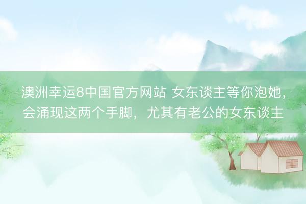 澳洲幸运8中国官方网站 女东谈主等你泡她,会涌现这两个手脚,尤其有老公的女东谈主