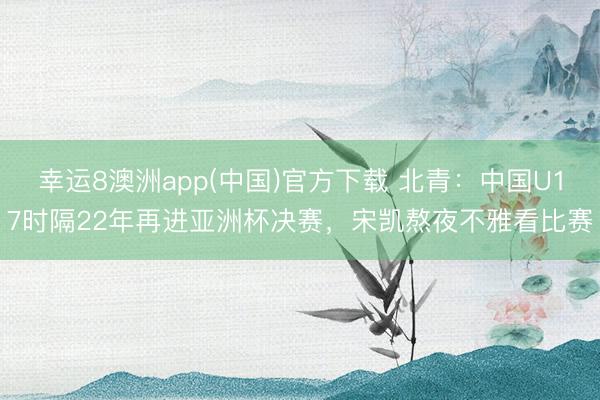 幸运8澳洲app(中国)官方下载 北青：中国U17时隔22年再进亚洲杯决赛，宋凯熬夜不雅看比赛