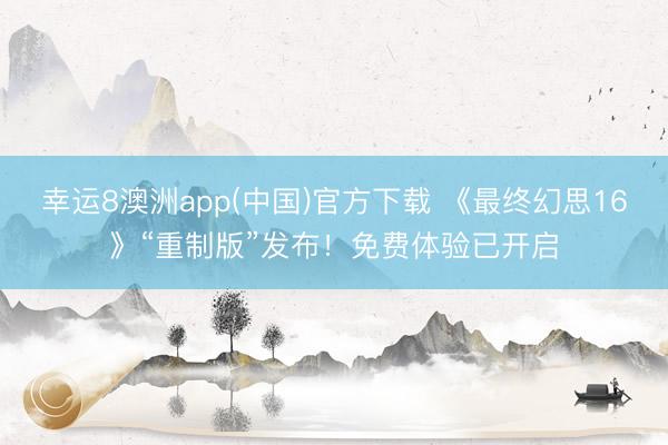 幸运8澳洲app(中国)官方下载 《最终幻思16》“重制版”发布！免费体验已开启