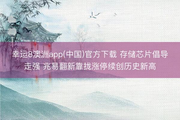 幸运8澳洲app(中国)官方下载 存储芯片倡导走强 兆易翻新靠拢涨停续创历史新高