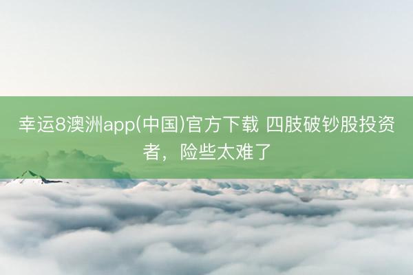 幸运8澳洲app(中国)官方下载 四肢破钞股投资者，险些太难了