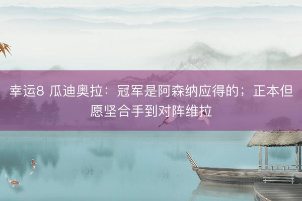 幸运8 瓜迪奥拉:冠军是阿森纳应得的;正本但愿坚合手到对阵维拉