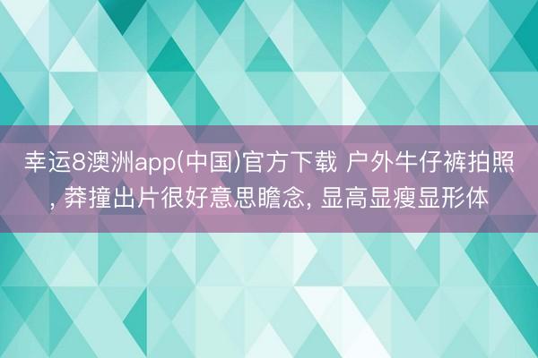 幸运8澳洲app(中国)官方下载 户外牛仔裤拍照, 莽撞出片很好意思瞻念, 显高显瘦显形体