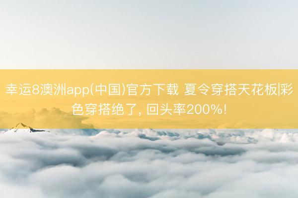幸运8澳洲app(中国)官方下载 夏令穿搭天花板|彩色穿搭绝了， 回头率200%!