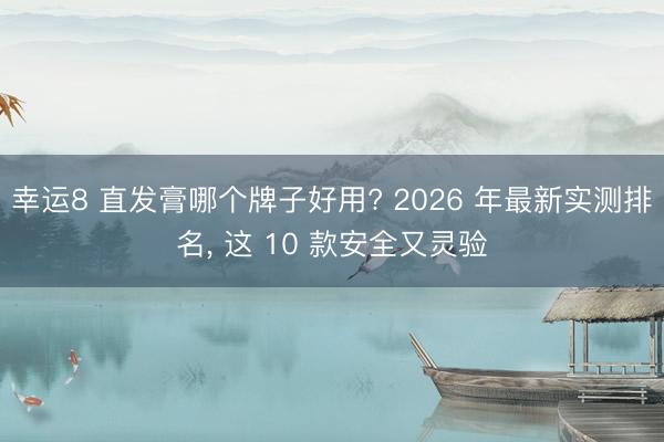 幸运8 直发膏哪个牌子好用? 2026 年最新实测排名， 这 10 款安全又灵验