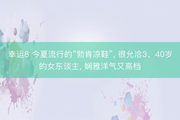 幸运8 今夏流行的“勃肯凉鞋”, 很允洽3、40岁的女东谈主, 娴雅洋气又高档